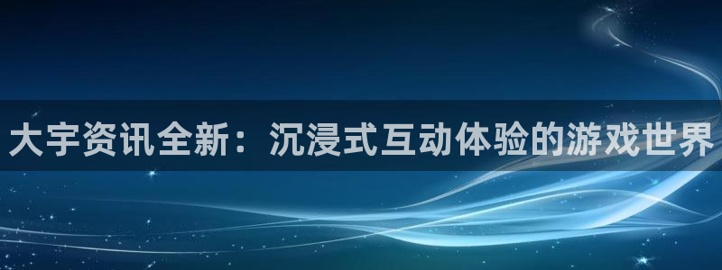 奇亿娱乐注册登录平台：大宇资讯全新：沉浸式互动体验的游戏世界