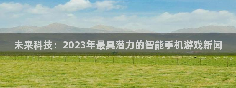 奇亿娱乐注册开户：未来科技：2023年最具潜力的智能手机游戏