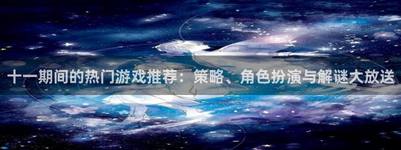 奇亿娱乐平台注册资金多少：十一期间的热门游戏推荐：策略、角色