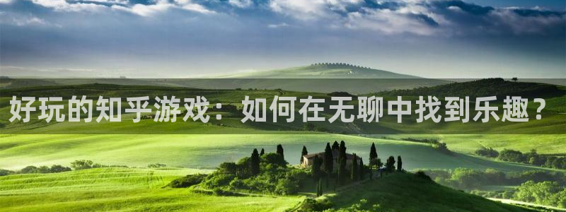 奇亿娱乐开户测速：好玩的知乎游戏：如何在无聊中找到乐趣？