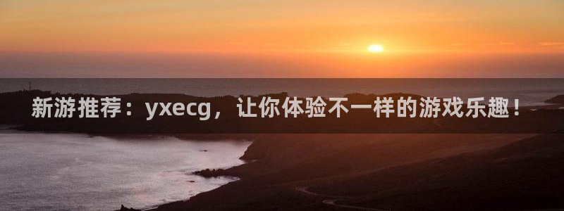 奇亿娱乐Ii：新游推荐：yxecg，让你体验不一样的游戏乐趣