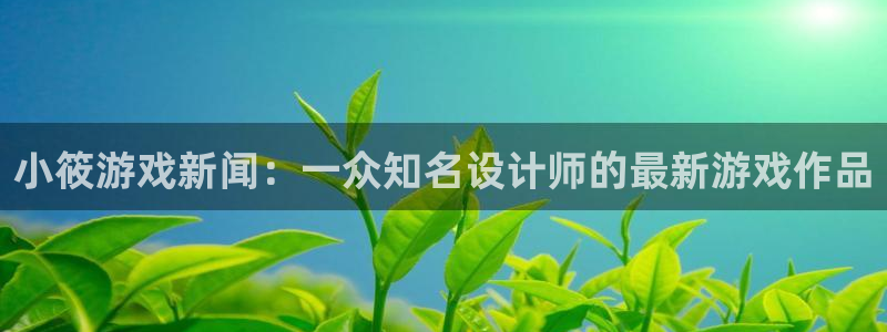 奇亿娱乐4招商：小筱游戏新闻：一众知名设计师的最新游戏作品