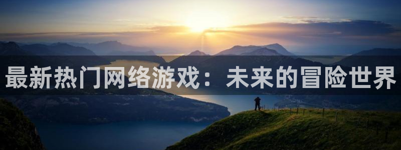 奇亿娱乐平台官网登录：最新热门网络游戏：未来的冒险世界