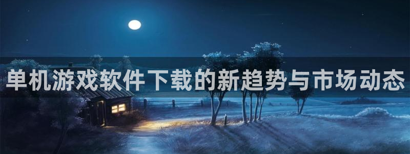 奇亿娱乐开户测速：单机游戏软件下载的新趋势与市场动态