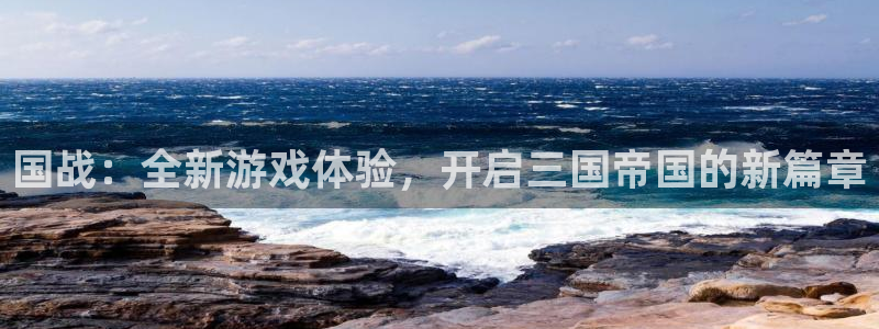 奇亿娱乐登录网址：国战：全新游戏体验，开启三国帝国的新篇章