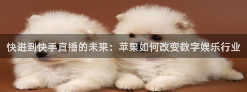 857体育赛事直播免费：快进到快手直播的未来：苹果如何改变数字娱乐行业